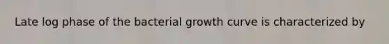 Late log phase of the bacterial growth curve is characterized by