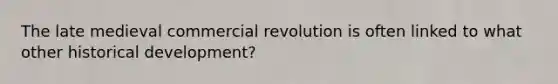 The late medieval commercial revolution is often linked to what other historical development?