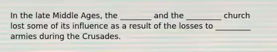 In the late Middle Ages, the ________ and the _________ church lost some of its influence as a result of the losses to _________ armies during the Crusades.