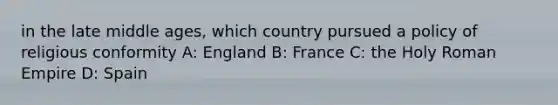 in the late middle ages, which country pursued a policy of religious conformity A: England B: France C: the Holy Roman Empire D: Spain