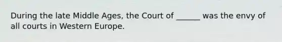 During the late Middle Ages, the Court of ______ was the envy of all courts in Western Europe.