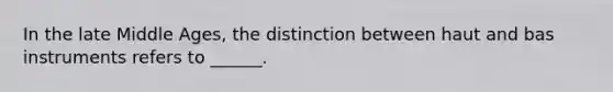 In the late Middle Ages, the distinction between haut and bas instruments refers to ______.