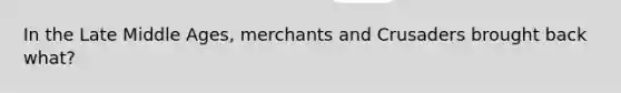 In the Late Middle Ages, merchants and Crusaders brought back what?