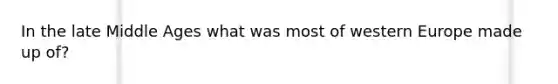 In the late Middle Ages what was most of western Europe made up of?