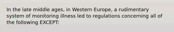 In the late middle ages, in Western Europe, a rudimentary system of monitoring illness led to regulations concerning all of the following EXCEPT: