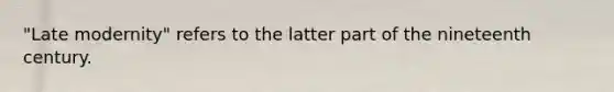 "Late modernity" refers to the latter part of the nineteenth century.