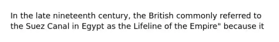 In the late nineteenth century, the British commonly referred to the Suez Canal in Egypt as the Lifeline of the Empire" because it