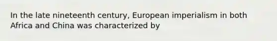 In the late nineteenth century, European imperialism in both Africa and China was characterized by