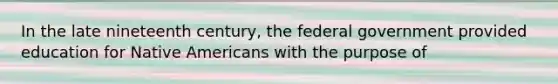 In the late nineteenth century, the federal government provided education for Native Americans with the purpose of