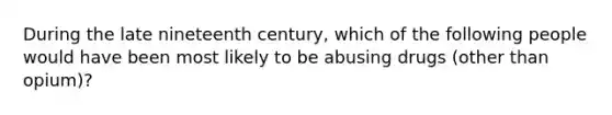 During the late nineteenth century, which of the following people would have been most likely to be abusing drugs (other than opium)?