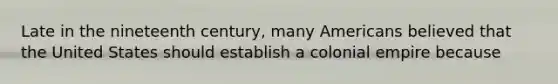 Late in the nineteenth century, many Americans believed that the United States should establish a colonial empire because