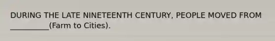 DURING THE LATE NINETEENTH CENTURY, PEOPLE MOVED FROM __________(Farm to Cities).