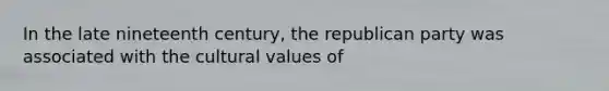 In the late nineteenth century, the republican party was associated with the cultural values of