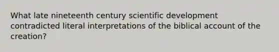 What late nineteenth century scientific development contradicted literal interpretations of the biblical account of the creation?