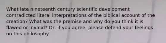 What late nineteenth century scientific development contradicted literal interpretations of the biblical account of the creation? What was the premise and why do you think it is flawed or invalid? Or, if you agree, please defend your feelings on this philosophy.