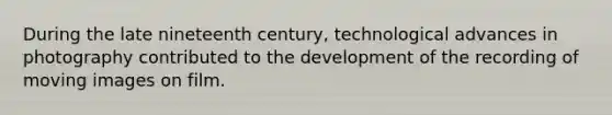 During the late nineteenth century, technological advances in photography contributed to the development of the recording of moving images on film.