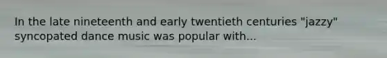 In the late nineteenth and early twentieth centuries "jazzy" syncopated dance music was popular with...