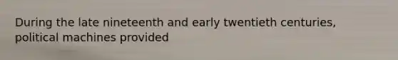 During the late nineteenth and early twentieth centuries, political machines provided