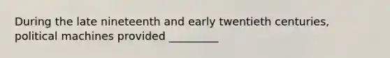 During the late nineteenth and early twentieth centuries, political machines provided _________