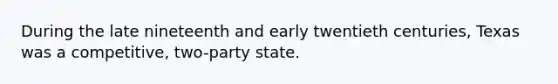 During the late nineteenth and early twentieth centuries, Texas was a competitive, two-party state.