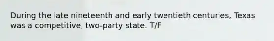 During the late nineteenth and early twentieth centuries, Texas was a competitive, two-party state. T/F