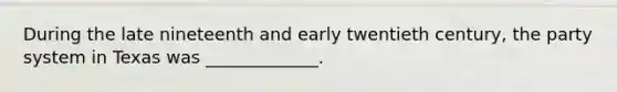 During the late nineteenth and early twentieth century, the party system in Texas was _____________.