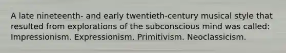 A late nineteenth- and early twentieth-century musical style that resulted from explorations of the subconscious mind was called: Impressionism. Expressionism. Primitivism. Neoclassicism.