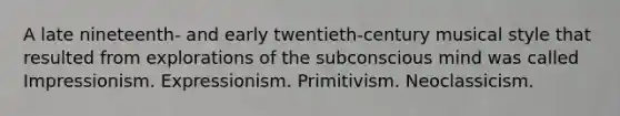 A late nineteenth- and early twentieth-century musical style that resulted from explorations of the subconscious mind was called Impressionism. Expressionism. Primitivism. Neoclassicism.