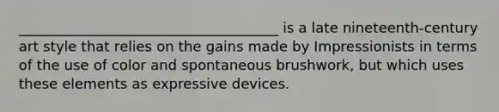 _____________________________________ is a late nineteenth-century art style that relies on the gains made by Impressionists in terms of the use of color and spontaneous brushwork, but which uses these elements as expressive devices.