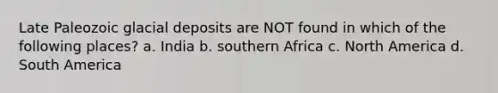 Late Paleozoic glacial deposits are NOT found in which of the following places? a. India b. southern Africa c. North America d. South America