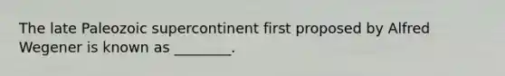 The late Paleozoic supercontinent first proposed by Alfred Wegener is known as ________.