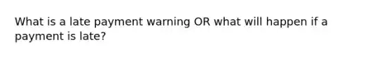 What is a late payment warning OR what will happen if a payment is late?