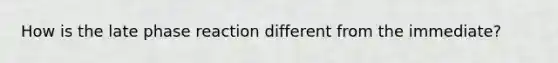 How is the late phase reaction different from the immediate?