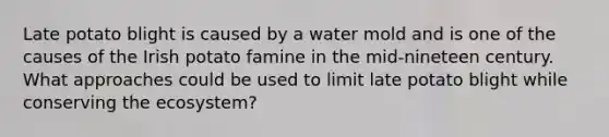 Late potato blight is caused by a water mold and is one of the causes of the Irish potato famine in the mid-nineteen century. What approaches could be used to limit late potato blight while conserving <a href='https://www.questionai.com/knowledge/k49x5J3j3W-the-ecosystem' class='anchor-knowledge'>the ecosystem</a>?