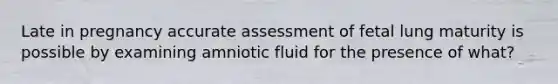 Late in pregnancy accurate assessment of fetal lung maturity is possible by examining amniotic fluid for the presence of what?