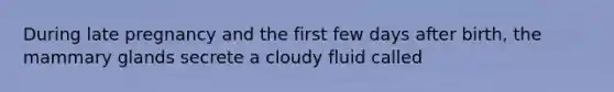 During late pregnancy and the first few days after birth, the mammary glands secrete a cloudy fluid called