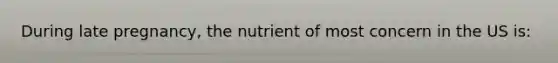 During late pregnancy, the nutrient of most concern in the US is: