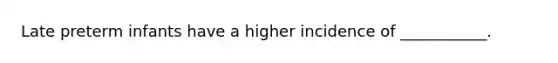 Late preterm infants have a higher incidence of ___________.