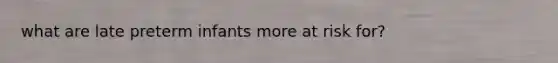what are late preterm infants more at risk for?