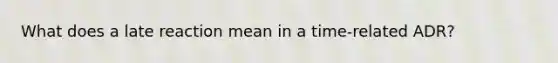 What does a late reaction mean in a time-related ADR?