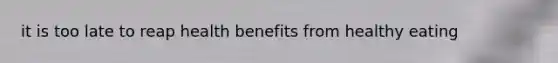 it is too late to reap health benefits from healthy eating