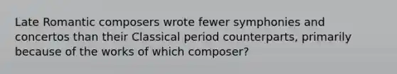 Late Romantic composers wrote fewer symphonies and concertos than their Classical period counterparts, primarily because of the works of which composer?​