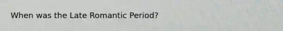 When was the Late Romantic Period?