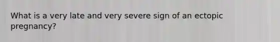 What is a very late and very severe sign of an ectopic pregnancy?