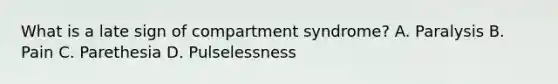 What is a late sign of compartment syndrome? A. Paralysis B. Pain C. Parethesia D. Pulselessness