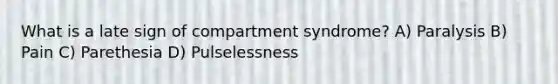 What is a late sign of compartment syndrome? A) Paralysis B) Pain C) Parethesia D) Pulselessness