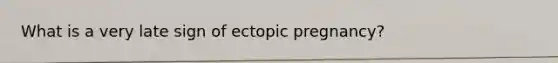 What is a very late sign of ectopic​ pregnancy?