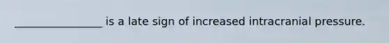 ________________ is a late sign of increased intracranial pressure.