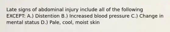 Late signs of abdominal injury include all of the following EXCEPT: A.) Distention B.) Increased blood pressure C.) Change in mental status D.) Pale, cool, moist skin