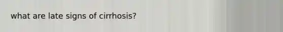 what are late signs of cirrhosis?